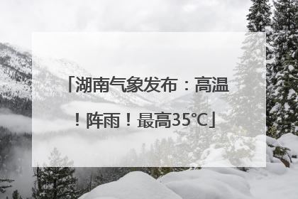湖南气象发布：高温！阵雨！最高35℃
