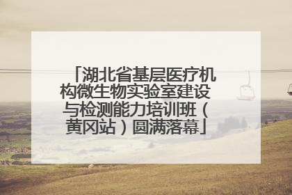 湖北省基层医疗机构微生物实验室建设与检测能力培训班（黄冈站）圆满落幕