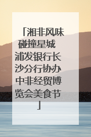 湘非风味碰撞星城 浦发银行长沙分行协办中非经贸博览会美食节