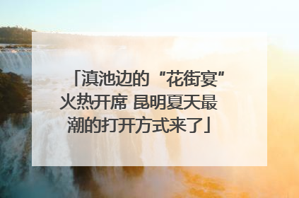滇池边的“花街宴”火热开席 昆明夏天最潮的打开方式来了