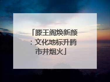 滕王阁焕新颜：文化地标升腾市井烟火