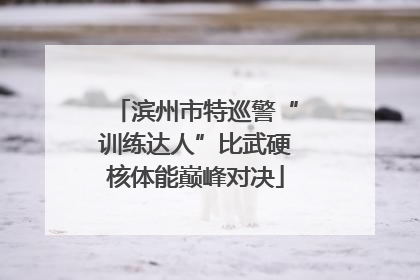 滨州市特巡警“训练达人”比武硬核体能巅峰对决