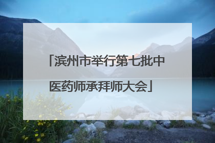 滨州市举行第七批中医药师承拜师大会