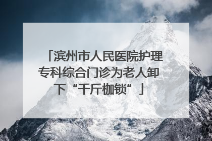 滨州市人民医院护理专科综合门诊为老人卸下“千斤枷锁”