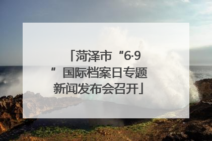 菏泽市“6·9”国际档案日专题新闻发布会召开