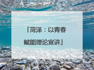 菏泽：以青春赋能理论宣讲