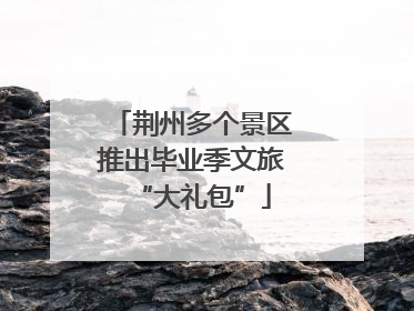 荆州多个景区推出毕业季文旅“大礼包”