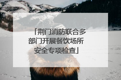荆门消防联合多部门开展餐饮场所安全专项检查