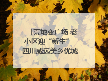 荒地变广场 老小区迎“新生” 四川威远美乡优城改出居民获得感｜万千气象看四川