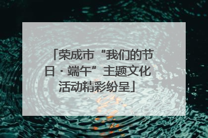 荣成市“我们的节日・端午”主题文化活动精彩纷呈