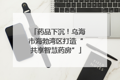 药品下沉！乌海市海勃湾区打造“共享智慧药房”