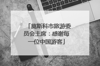 莫斯科市旅游委员会主席：感谢每一位中国游客