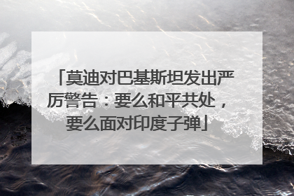 莫迪对巴基斯坦发出严厉警告：要么和平共处，要么面对印度子弹