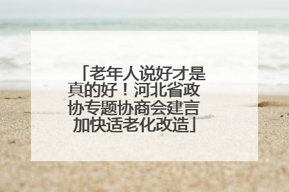 老年人说好才是真的好！河北省政协专题协商会建言加快适老化改造