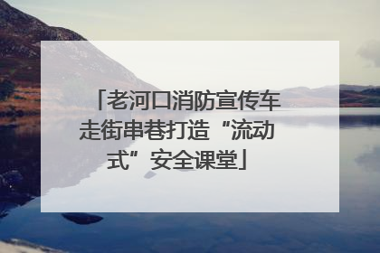 老河口消防宣传车走街串巷打造“流动式”安全课堂