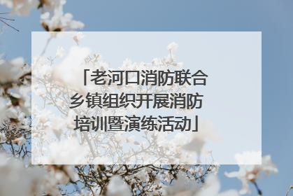 老河口消防联合乡镇组织开展消防培训暨演练活动