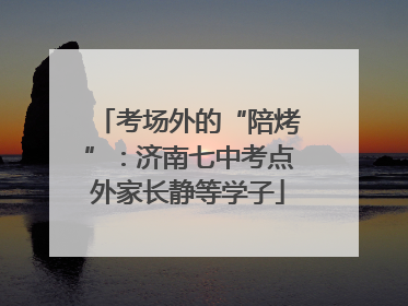 考场外的“陪烤”：济南七中考点外家长静等学子
