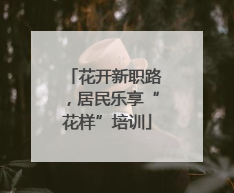 花开新职路，居民乐享“花样”培训