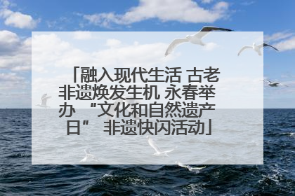 融入现代生活 古老非遗焕发生机 永春举办 “文化和自然遗产日” 非遗快闪活动