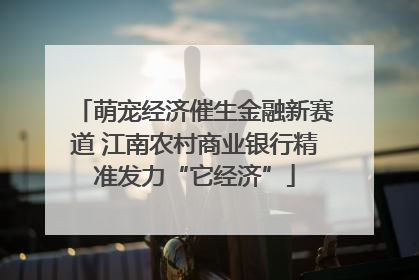 萌宠经济催生金融新赛道 江南农村商业银行精准发力“它经济”