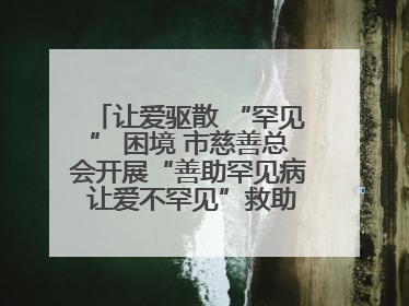 让爱驱散 “罕见” 困境 市慈善总会开展“善助罕见病 让爱不罕见”救助慰问活动