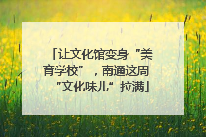 让文化馆变身“美育学校”，南通这周“文化味儿”拉满