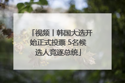 视频丨韩国大选开始正式投票 5名候选人竞逐总统