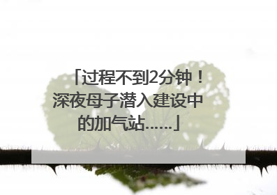 过程不到2分钟！深夜母子潜入建设中的加气站……