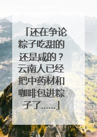还在争论粽子吃甜的还是咸的？云南人已经把中药材和咖啡包进粽子了……