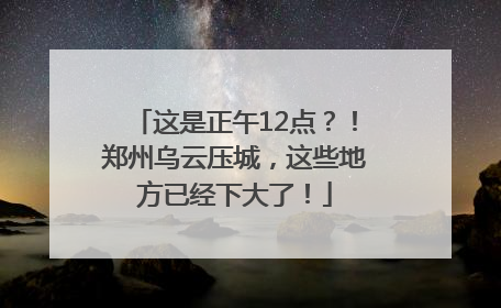 这是正午12点？！郑州乌云压城，这些地方已经下大了！