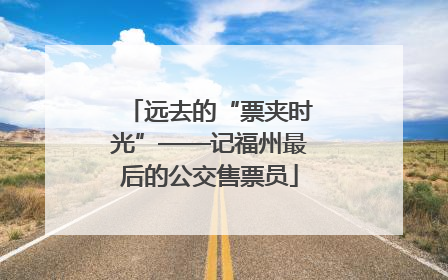 远去的“票夹时光”——记福州最后的公交售票员