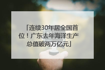 连续30年居全国首位！广东去年海洋生产总值破两万亿元