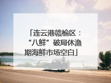 连云港赣榆区：“八鲜”破局休渔期海鲜市场空白