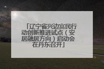 辽宁省兴边富民行动创新推进试点（安居融居方向）启动会在丹东召开