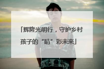 辉隆光明行，守护乡村孩子的“睛”彩未来
