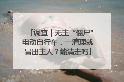 调查｜无主“僵尸”电动自行车，一清理就冒出主人？能清走吗