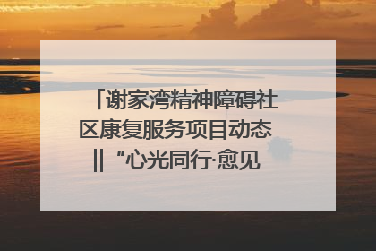 谢家湾精神障碍社区康复服务项目动态‖“心光同行·愈见美好——公益讲堂与健康义诊”活动