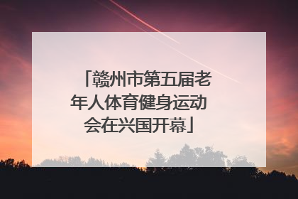 赣州市第五届老年人体育健身运动会在兴国开幕