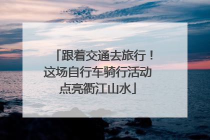 跟着交通去旅行！这场自行车骑行活动点亮衢江山水