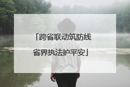 跨省联动筑防线 省界执法护平安