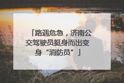 路遇危急，济南公交驾驶员挺身而出变身“消防员”