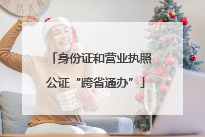身份证和营业执照公证“跨省通办”