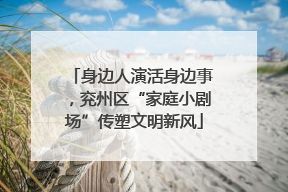 身边人演活身边事，兖州区“家庭小剧场”传塑文明新风