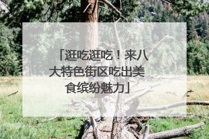 逛吃逛吃！来八大特色街区吃出美食缤纷魅力
