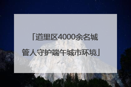 道里区4000余名城管人守护端午城市环境