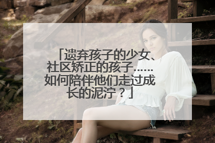 遗弃孩子的少女、社区矫正的孩子……如何陪伴他们走过成长的泥泞？
