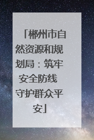 郴州市自然资源和规划局：筑牢安全防线 守护群众平安