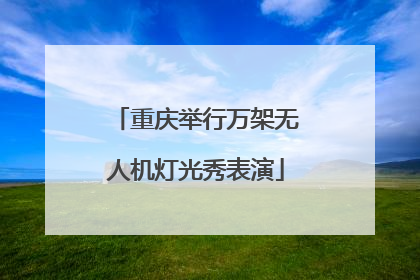 重庆举行万架无人机灯光秀表演