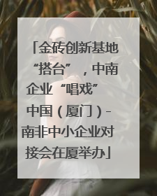 金砖创新基地“搭台”，中南企业“唱戏” 中国（厦门）-南非中小企业对接会在厦举办