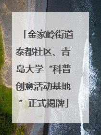 金家岭街道泰都社区、青岛大学“科普创意活动基地”正式揭牌